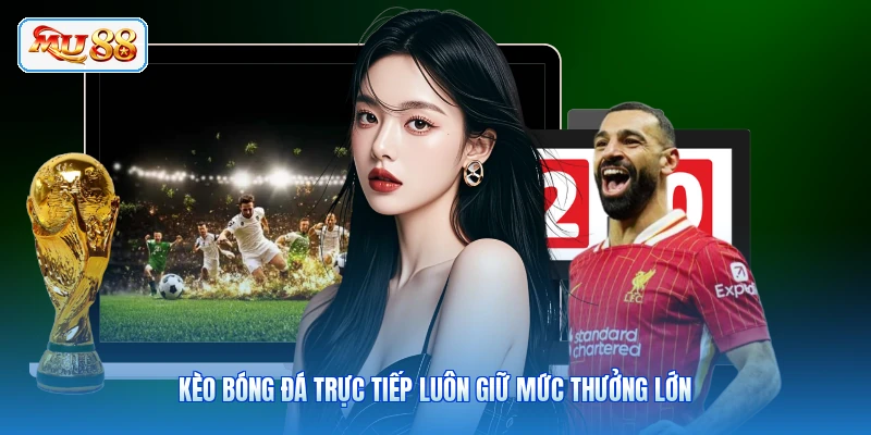 Kèo bóng đá trực tiếp luôn giữ mức thưởng lớn